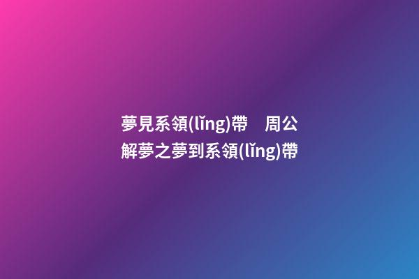 夢見系領(lǐng)帶　周公解夢之夢到系領(lǐng)帶